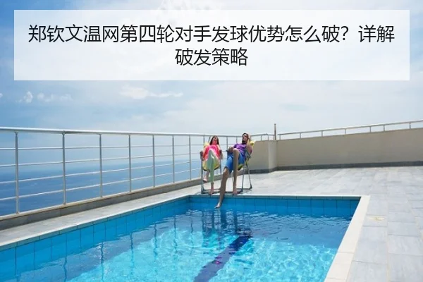 郑钦文温网第四轮对手发球优势怎么破？详解破发策略